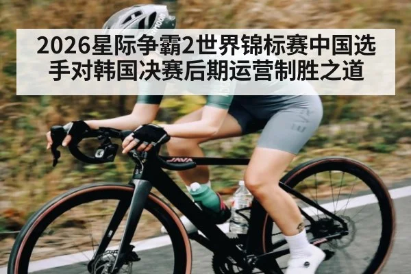 2026星际争霸2世界锦标赛中国选手对韩国决赛后期运营制胜之道