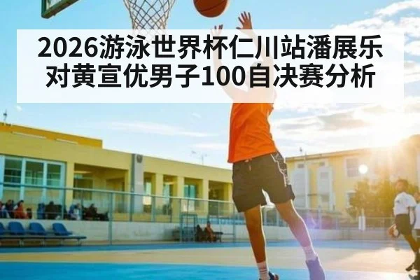 2026游泳世界杯仁川站潘展乐对黄宣优男子100自决赛分析